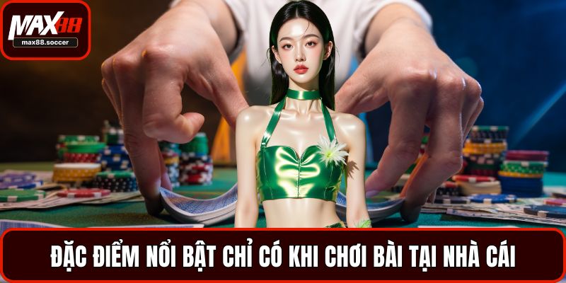 Đặc điểm nổi bật chỉ có khi chơi bài tại nhà cái