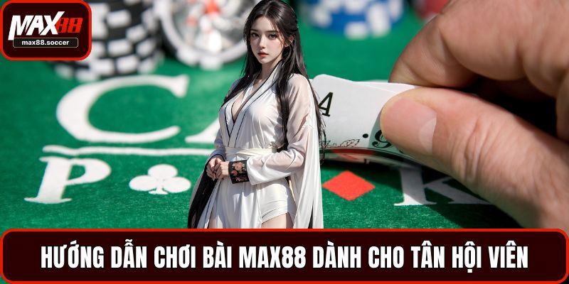 Hướng dẫn chơi bài Max88 dành cho tân hội viên