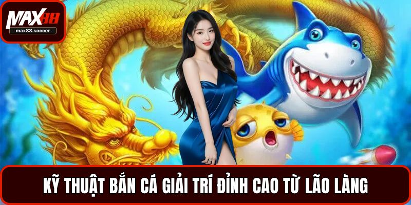 Kỹ thuật bắn cá giải trí đỉnh cao từ lão làng