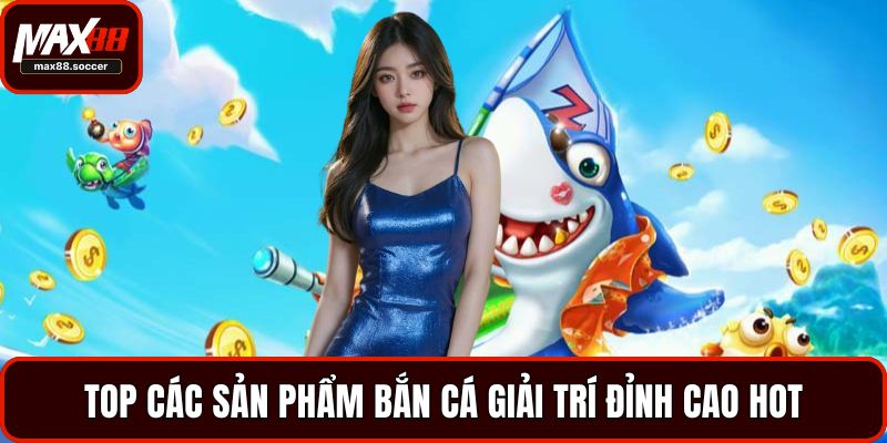 Top các sản phẩm bắn cá giải trí đỉnh cao hot